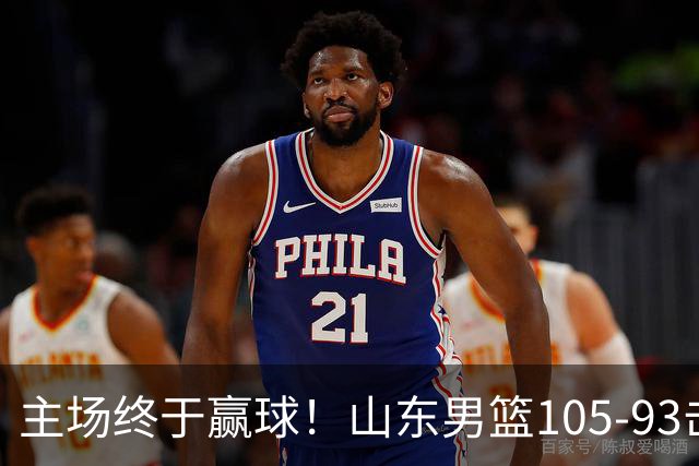 主场终于赢球!山东男篮105-93击败天津拿到赛季两连胜,6人得分上双,陶汉林16分两双,轮换深度让人眼前一亮