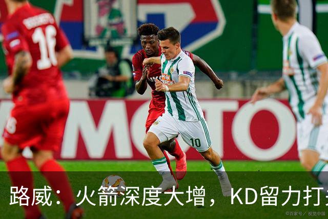 路威:火箭深度大增,KD留力打关键时刻会制造大麻烦